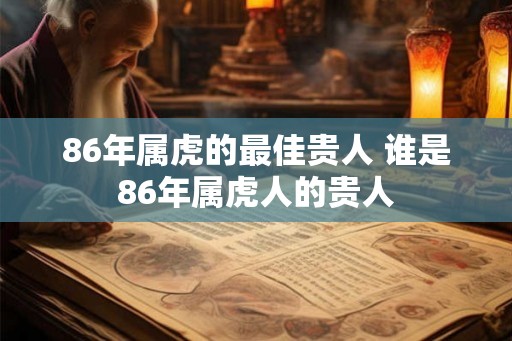 86年属虎的最佳贵人 谁是86年属虎人的贵人
