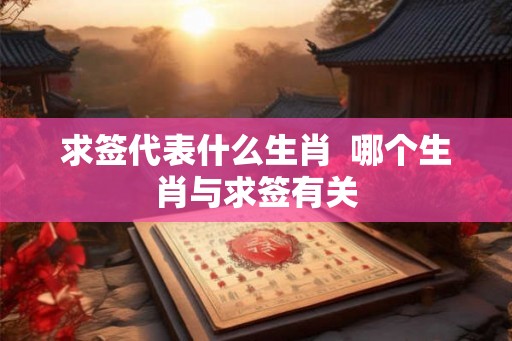求签代表什么生肖  哪个生肖与求签有关