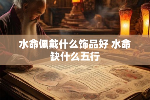 水命佩戴什么饰品好 水命缺什么五行 水命佩戴什么饰品好 水命缺什么五行