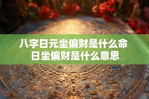 八字日元坐偏财是什么命 日坐偏财是什么意思