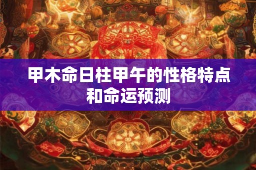 甲木命日柱甲午的性格特点和命运预测