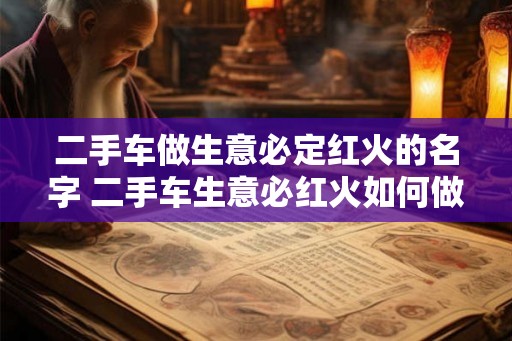 二手车做生意必定红火的名字 二手车生意必红火如何做到