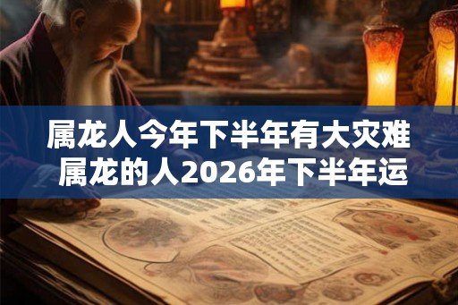 属龙人今年下半年有大灾难 属龙的人2026年下半年运势