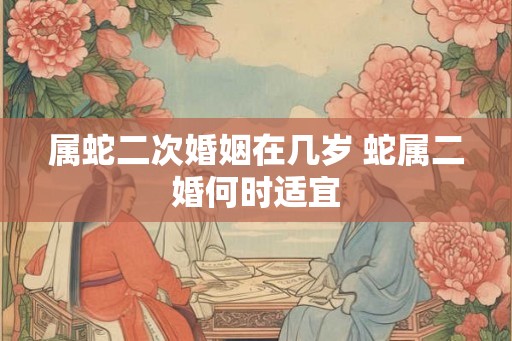 属蛇二次婚姻在几岁 蛇属二婚何时适宜