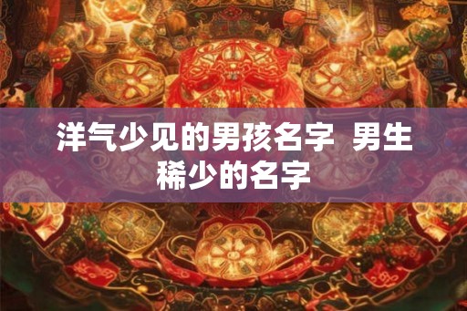 洋气少见的男孩名字  男生稀少的名字