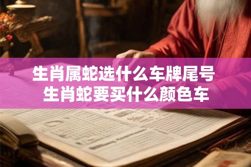 生肖属蛇选什么车牌尾号 生肖蛇要买什么颜色车 生肖属蛇选什么车牌尾号 生肖蛇要买什么颜色车