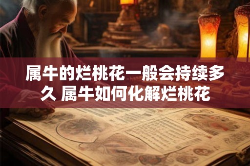 属牛的烂桃花一般会持续多久 属牛如何化解烂桃花 属牛的烂桃花一般会持续多久 属牛如何化解烂桃花