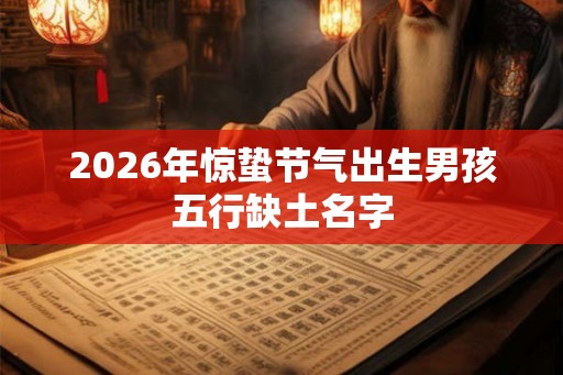 2026年惊蛰节气出生男孩五行缺土名字