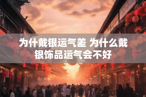 为什戴银运气差 为什么戴银饰品运气会不好