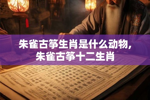 朱雀古筝生肖是什么动物,朱雀古筝十二生肖