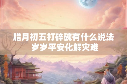腊月初五打碎碗有什么说法 岁岁平安化解灾难
