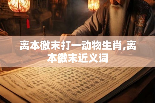 离本徼末打一动物生肖,离本徼末近义词