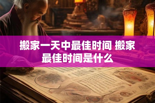搬家一天中最佳时间 搬家最佳时间是什么