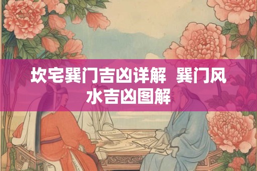 坎宅巽门吉凶详解 巽门风水吉凶图解 坎宅巽门吉凶详解 巽门风水吉凶图解