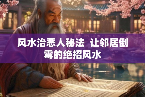 风水治恶人秘法 让邻居倒霉的绝招风水 风水治恶人秘法 让邻居倒霉的绝招风水