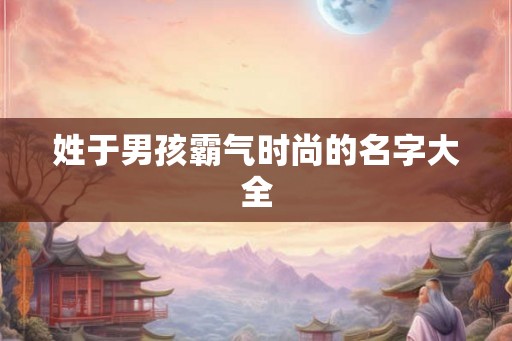 姓于男孩霸气时尚的名字大全