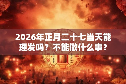 2026年正月二十七当天能理发吗？不能做什么事？