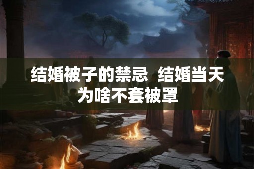 结婚被子的禁忌  结婚当天为啥不套被罩