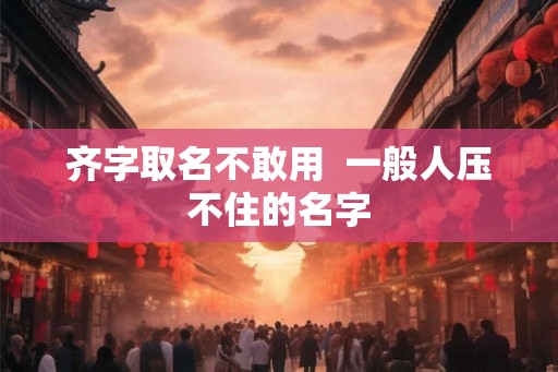 齐字取名不敢用  一般人压不住的名字