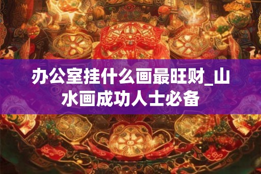 办公室挂什么画最旺财_山水画成功人士必备