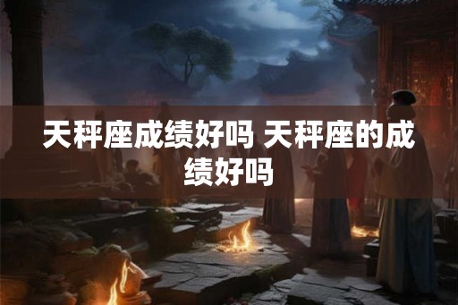 天秤座成绩好吗 天秤座的成绩好吗 天秤座成绩好吗 天秤座的成绩好吗