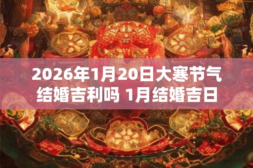 2026年1月20日大寒节气结婚吉利吗 1月结婚吉日