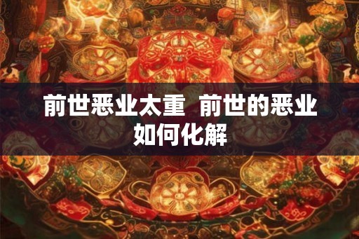 前世恶业太重  前世的恶业如何化解