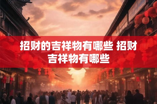 招财的吉祥物有哪些 招财吉祥物有哪些 招财的吉祥物有哪些 招财吉祥物有哪些
