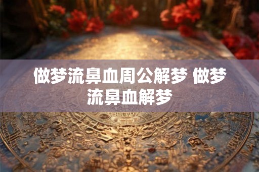 做梦流鼻血周公解梦 做梦流鼻血解梦
