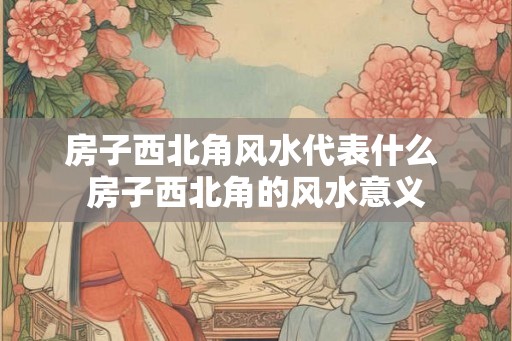 房子西北角风水代表什么 房子西北角的风水意义