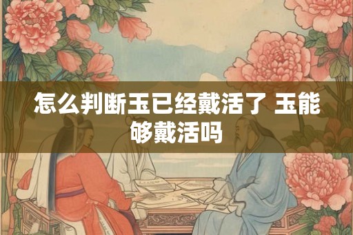 怎么判断玉已经戴活了 玉能够戴活吗