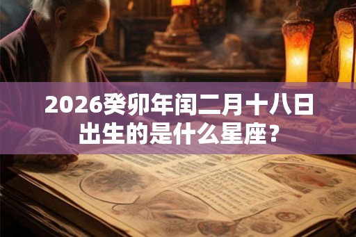 2026癸卯年闰二月十八日出生的是什么星座？