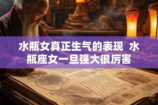 水瓶女真正生气的表现  水瓶座女一旦强大很厉害