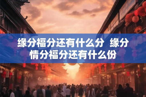 缘分福分还有什么分  缘分情分福分还有什么份