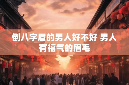 倒八字眉的男人好不好 男人有福气的眉毛 倒八字眉的男人好不好 男人有福气的眉毛
