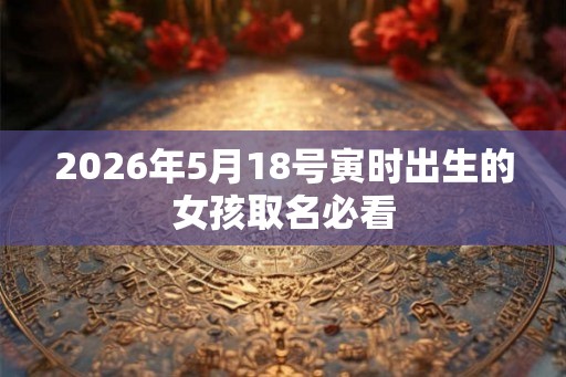 2026年5月18号寅时出生的女孩取名必看