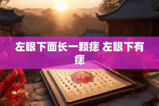 左眼下面长一颗痣 左眼下有痣 左眼下面长一颗痣 左眼下有痣