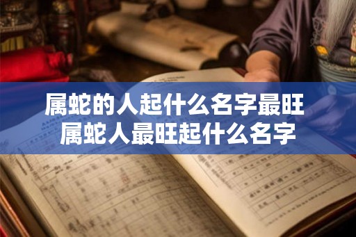 属蛇的人起什么名字最旺 属蛇人最旺起什么名字