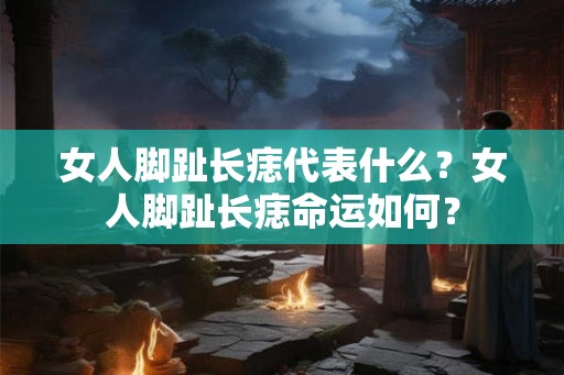 女人脚趾长痣代表什么?女人脚趾长痣命运如何? 女人脚趾长痣代表什么?女人脚趾长痣命运如何?