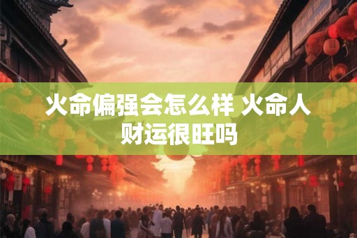 火命偏强会怎么样 火命人财运很旺吗