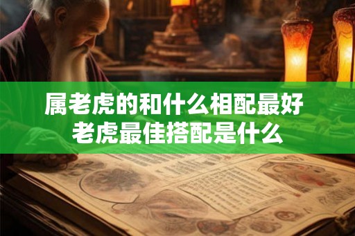 属老虎的和什么相配最好 老虎最佳搭配是什么
