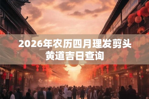 2026年农历四月理发剪头黄道吉日查询