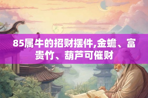 85属牛的招财摆件,金蟾、富贵竹、葫芦可催财 85属牛的招财摆件,金蟾、富贵竹、葫芦可催财