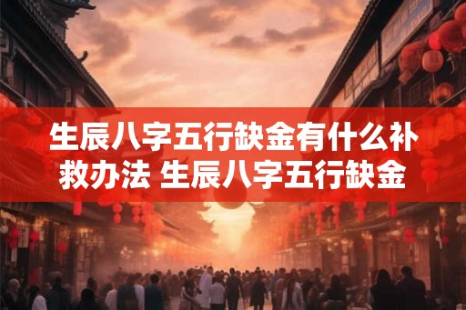 生辰八字五行缺金有什么补救办法 生辰八字五行缺金怎么补