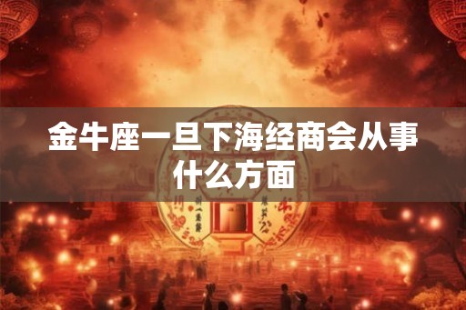 金牛座一旦下海经商会从事什么方面