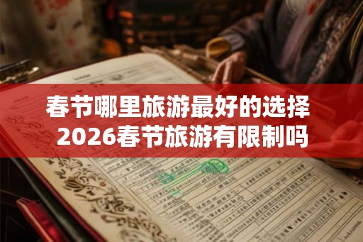 春节哪里旅游最好的选择 2026春节旅游有限制吗