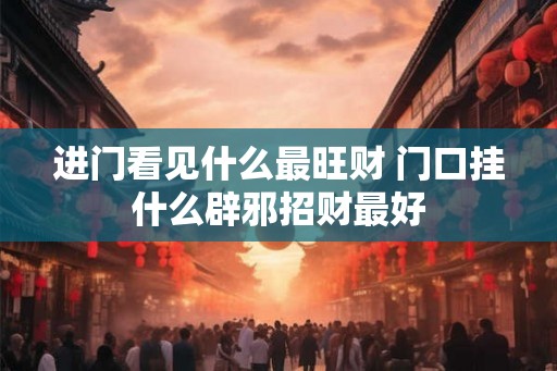 进门看见什么最旺财 门口挂什么辟邪招财最好