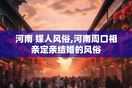 河南 媒人风俗,河南周口相亲定亲结婚的风俗