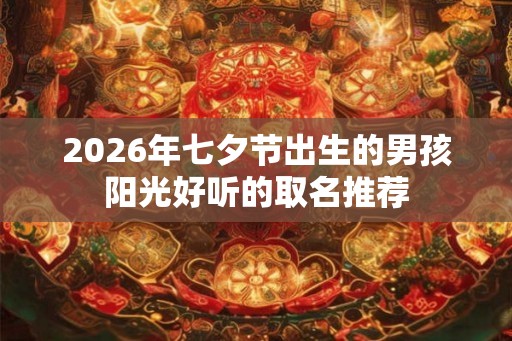 2026年七夕节出生的男孩阳光好听的取名推荐 2026年七夕节出生的男孩阳光好听的取名推荐