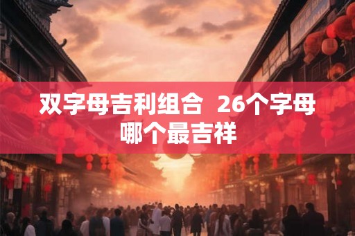 双字母吉利组合  26个字母哪个最吉祥
